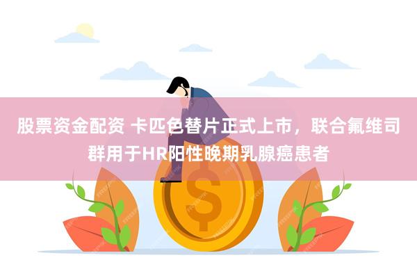 股票资金配资 卡匹色替片正式上市，联合氟维司群用于HR阳性晚期乳腺癌患者