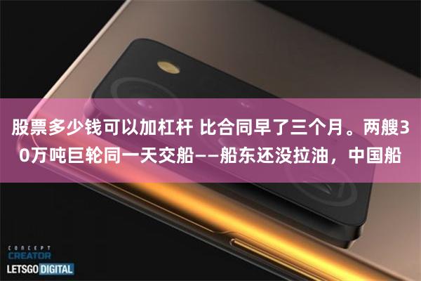 股票多少钱可以加杠杆 比合同早了三个月。两艘30万吨巨轮同一天交船——船东还没拉油，中国船