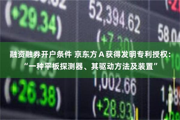 融资融券开户条件 京东方Ａ获得发明专利授权：“一种平板探测器、其驱动方法及装置”