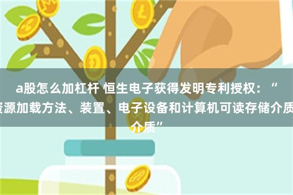 a股怎么加杠杆 恒生电子获得发明专利授权：“资源加载方法、装置、电子设备和计算机可读存储介质”