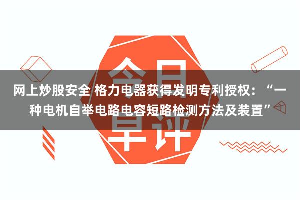 网上炒股安全 格力电器获得发明专利授权：“一种电机自举电路电容短路检测方法及装置”
