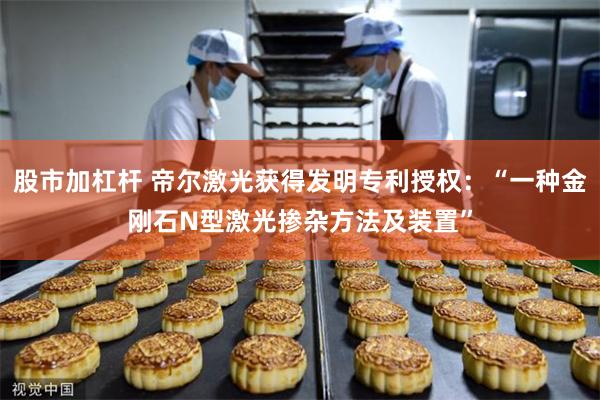 股市加杠杆 帝尔激光获得发明专利授权：“一种金刚石N型激光掺杂方法及装置”
