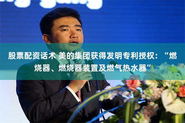 股票配资话术 美的集团获得发明专利授权：“燃烧器、燃烧器装置及燃气热水器”