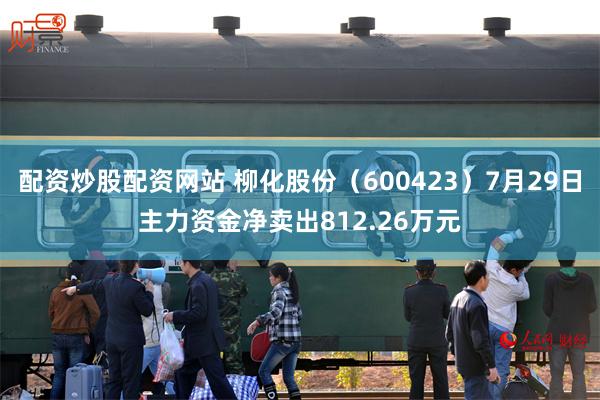 配资炒股配资网站 柳化股份（600423）7月29日主力资金净卖出812.26万元