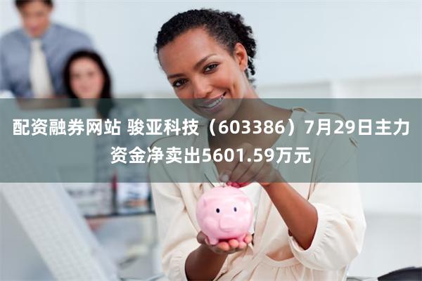 配资融券网站 骏亚科技（603386）7月29日主力资金净卖出5601.59万元