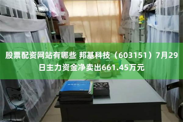 股票配资网站有哪些 邦基科技（603151）7月29日主力资金净卖出661.45万元