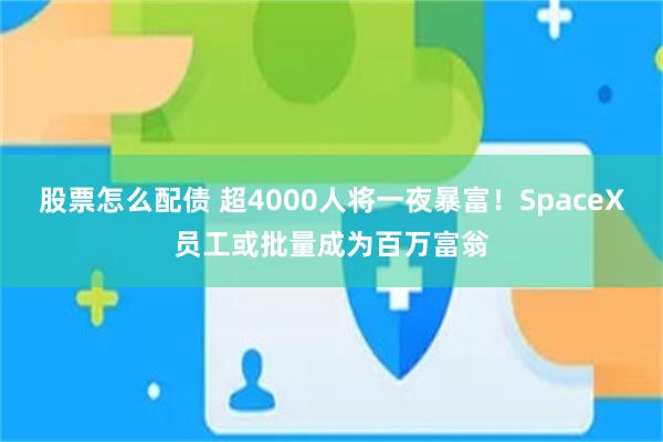 股票怎么配债 超4000人将一夜暴富！SpaceX员工或批量成为百万富翁