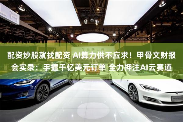 配资炒股就找配资 AI算力供不应求！甲骨文财报会实录：手握千亿美元订单 全力押注AI云赛道