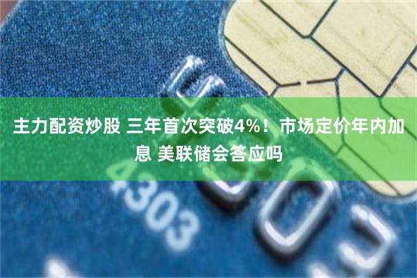 主力配资炒股 三年首次突破4%！市场定价年内加息 美联储会答应吗