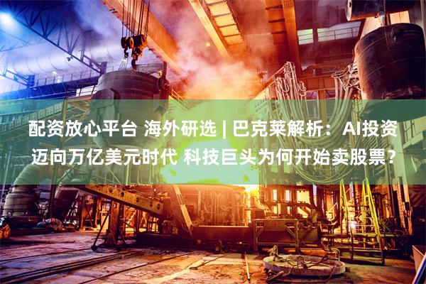 配资放心平台 海外研选 | 巴克莱解析：AI投资迈向万亿美元时代 科技巨头为何开始卖股票？