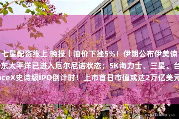 七星配资线上 晚报丨油价下挫5%！伊朗公布伊美谅解备忘录新细节；赤道中东太平洋已进入厄尔尼诺状态；SK海力士、三星、台积电同时被限！SpaceX史诗级IPO倒计时！上市首日市值或达2万亿美元；腾讯云：下调MiniMax-M3与Hy-MT2-Pro模型价格
