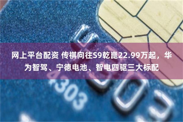 网上平台配资 传祺向往S9乾崑22.99万起，华为智驾、宁德电池、智电四驱三大标配