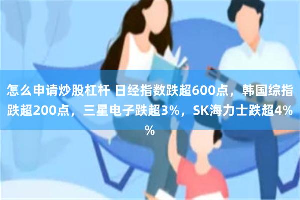 怎么申请炒股杠杆 日经指数跌超600点，韩国综指跌超200点，三星电子跌超3%，SK海力士跌超4%