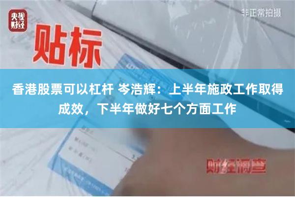 香港股票可以杠杆 岑浩辉：上半年施政工作取得成效，下半年做好七个方面工作