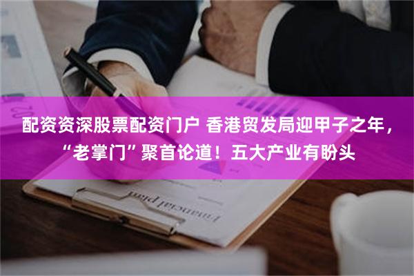 配资资深股票配资门户 香港贸发局迎甲子之年，“老掌门”聚首论道！五大产业有盼头