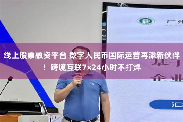 线上股票融资平台 数字人民币国际运营再添新伙伴！跨境互联7×24小时不打烊