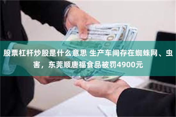 股票杠杆炒股是什么意思 生产车间存在蜘蛛网、虫害，东莞顺唐福食品被罚4900元