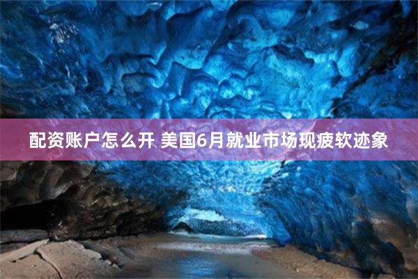 配资账户怎么开 美国6月就业市场现疲软迹象