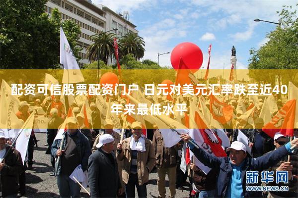 配资可信股票配资门户 日元对美元汇率跌至近40年来最低水平