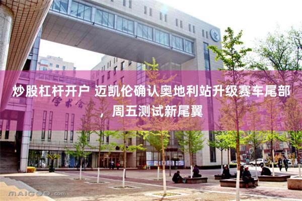 炒股杠杆开户 迈凯伦确认奥地利站升级赛车尾部，周五测试新尾翼