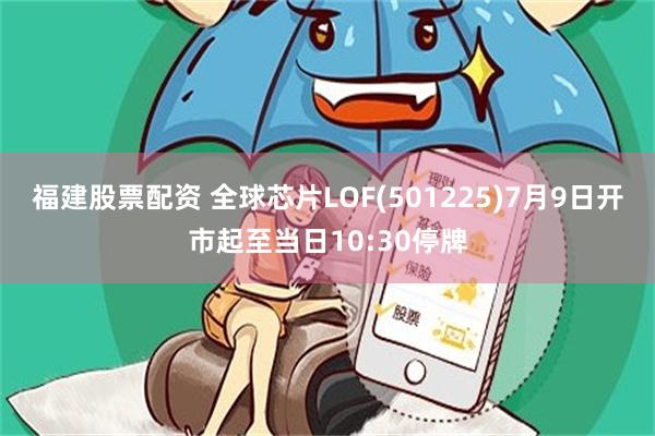 福建股票配资 全球芯片LOF(501225)7月9日开市起至当日10:30停牌