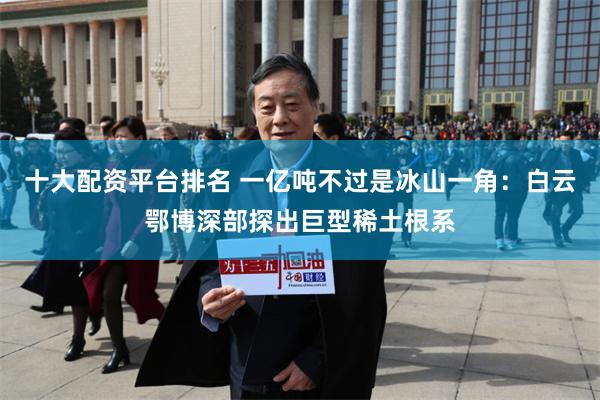 十大配资平台排名 一亿吨不过是冰山一角：白云鄂博深部探出巨型稀土根系