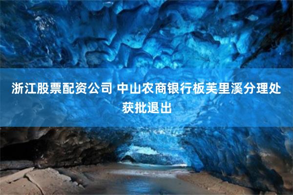 浙江股票配资公司 中山农商银行板芙里溪分理处获批退出