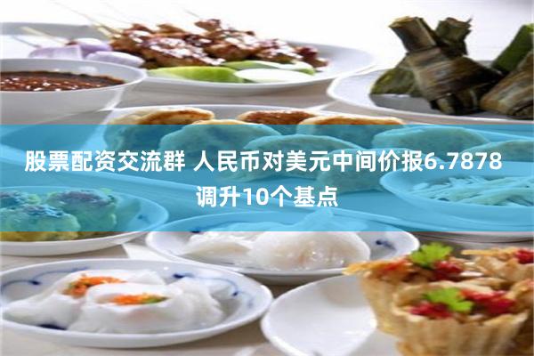 股票配资交流群 人民币对美元中间价报6.7878 调升10个基点