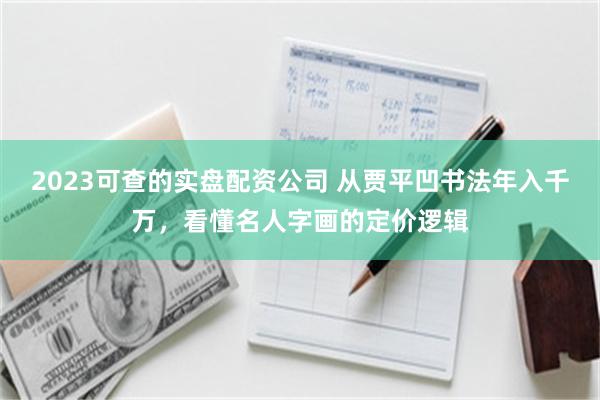 2023可查的实盘配资公司 从贾平凹书法年入千万，看懂名人字画的定价逻辑