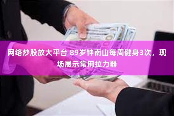 网络炒股放大平台 89岁钟南山每周健身3次，现场展示常用拉力器
