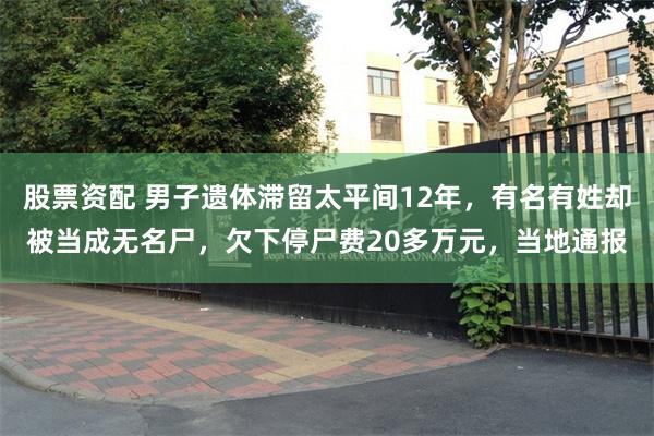 股票资配 男子遗体滞留太平间12年，有名有姓却被当成无名尸，欠下停尸费20多万元，当地通报