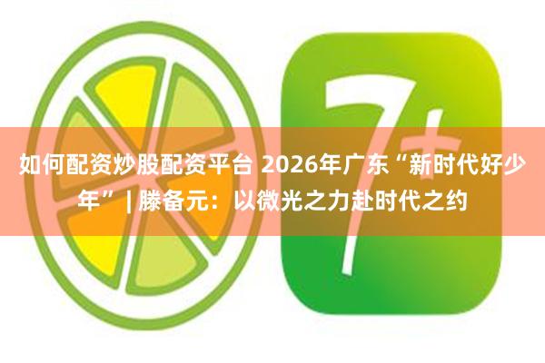 如何配资炒股配资平台 2026年广东“新时代好少年” | 滕备元：以微光之力赴时代之约