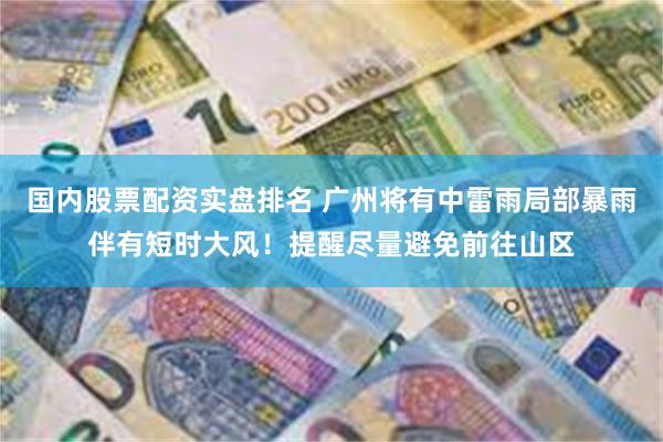 国内股票配资实盘排名 广州将有中雷雨局部暴雨伴有短时大风！提醒尽量避免前往山区