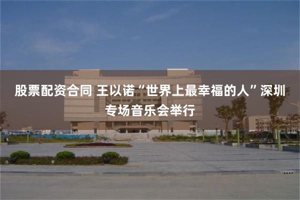 股票配资合同 王以诺“世界上最幸福的人”深圳专场音乐会举行