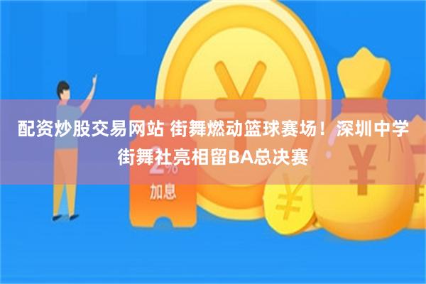 配资炒股交易网站 街舞燃动篮球赛场！深圳中学街舞社亮相留BA总决赛