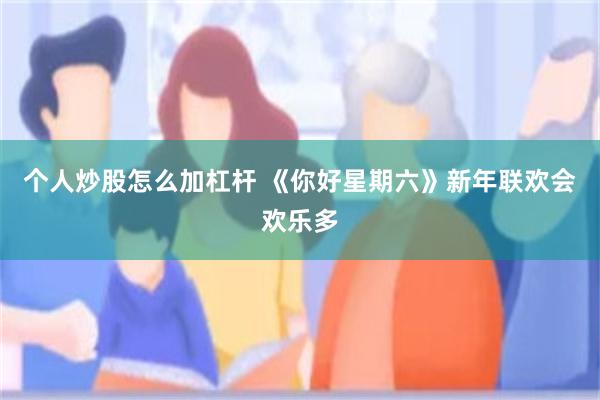 个人炒股怎么加杠杆 《你好星期六》新年联欢会欢乐多