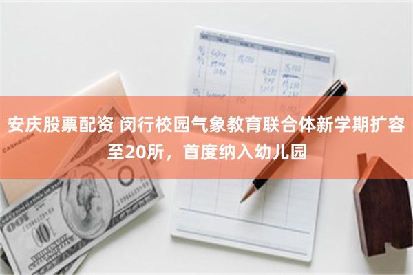 安庆股票配资 闵行校园气象教育联合体新学期扩容至20所，首度纳入幼儿园