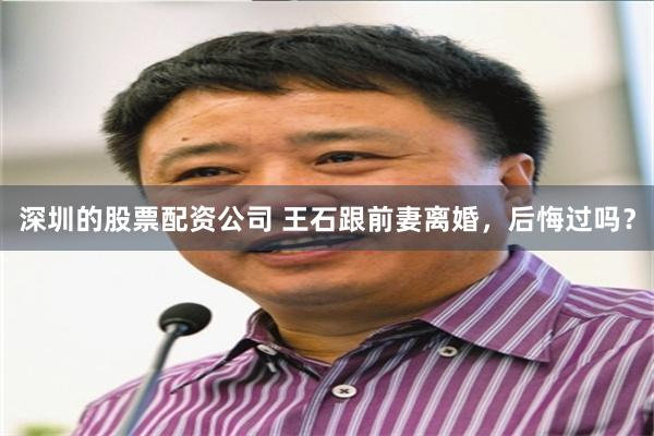 深圳的股票配资公司 王石跟前妻离婚，后悔过吗？