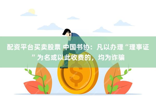 配资平台买卖股票 中国书协：凡以办理“理事证”为名或以此收费的，均为诈骗