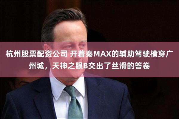 杭州股票配资公司 开着秦MAX的辅助驾驶横穿广州城，天神之眼B交出了丝滑的答卷