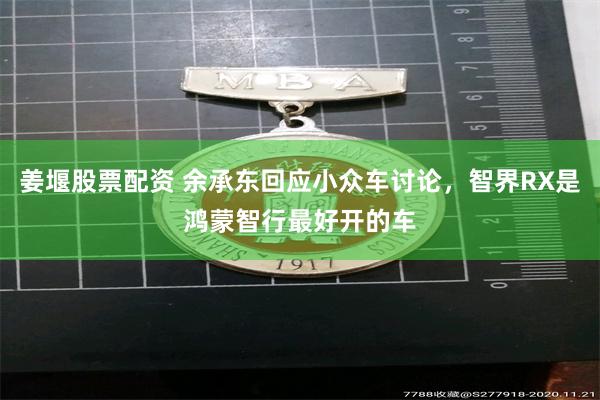 姜堰股票配资 余承东回应小众车讨论，智界RX是鸿蒙智行最好开的车