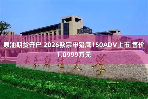 原油期货开户 2026款宗申猎鹰150ADV上市 售价1.0999万元