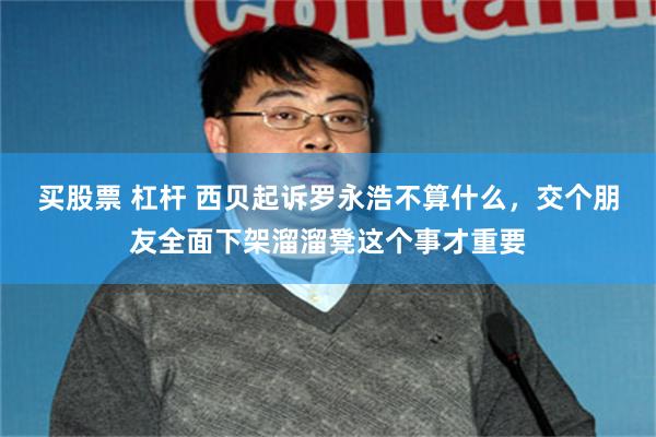 买股票 杠杆 西贝起诉罗永浩不算什么，交个朋友全面下架溜溜凳这个事才重要