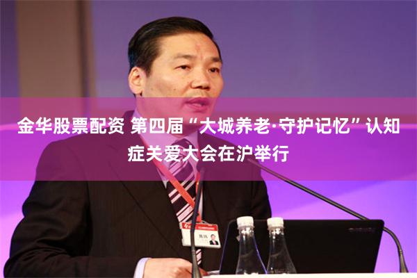 金华股票配资 第四届“大城养老·守护记忆”认知症关爱大会在沪举行