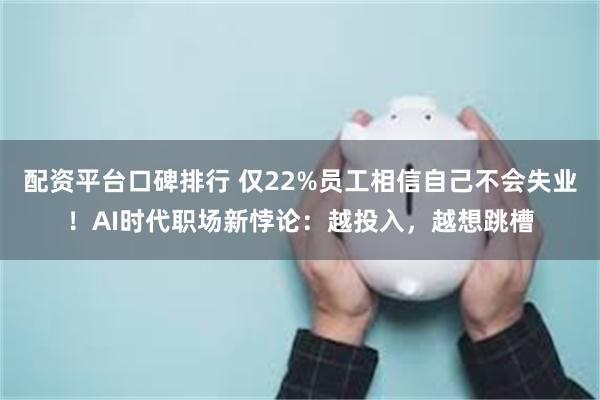 配资平台口碑排行 仅22%员工相信自己不会失业！AI时代职场新悖论：越投入，越想跳槽