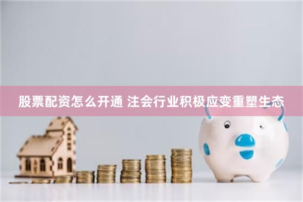股票配资怎么开通 注会行业积极应变重塑生态