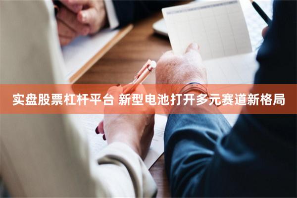 实盘股票杠杆平台 新型电池打开多元赛道新格局