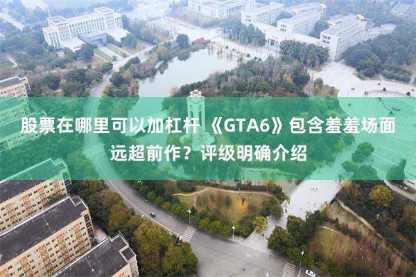 股票在哪里可以加杠杆 《GTA6》包含羞羞场面远超前作？评级明确介绍