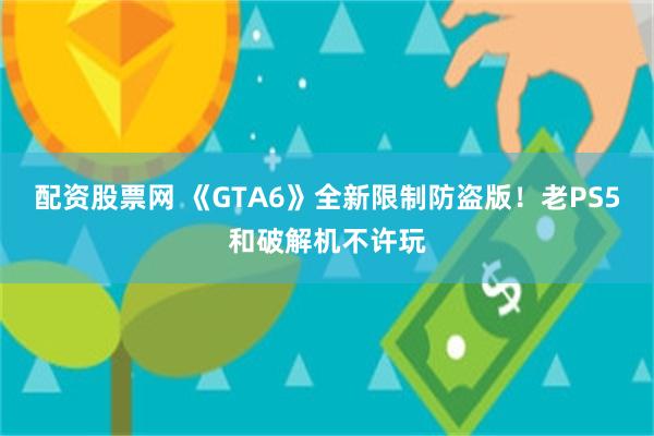 配资股票网 《GTA6》全新限制防盗版！老PS5和破解机不许玩