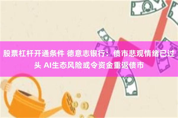 股票杠杆开通条件 德意志银行：债市悲观情绪已过头 AI生态风险或令资金重返债市